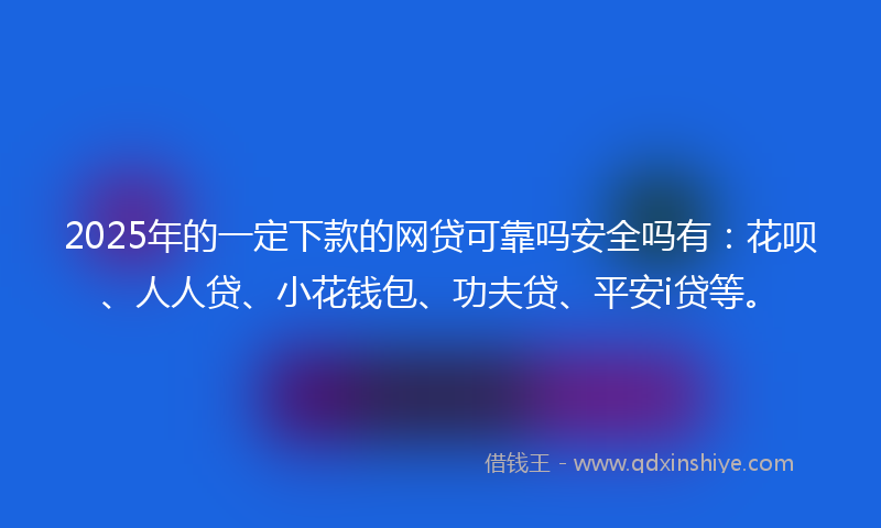 2025年的一定下款的网贷可靠吗安全吗有：花呗、人人贷、小花钱包、功夫贷、平安i贷等。