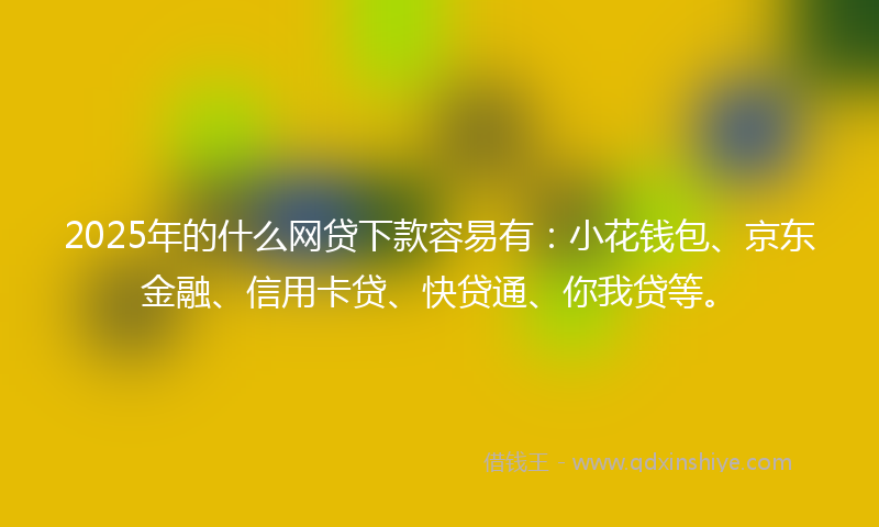 2025年的什么网贷下款容易有：小花钱包、京东金融、信用卡贷、快贷通、你我贷等。