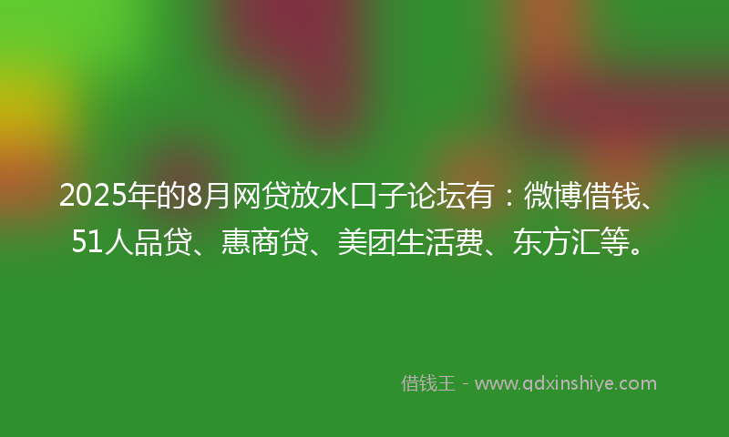 2025年的8月网贷放水口子论坛有：微博借钱、51人品贷、惠商贷、美团生活费、东方汇等。