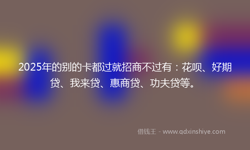 2025年的别的卡都过就招商不过有：花呗、好期贷、我来贷、惠商贷、功夫贷等。