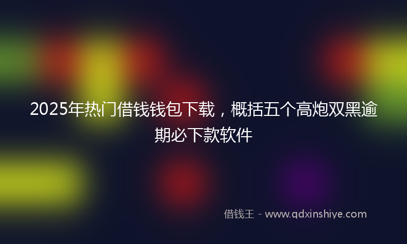 2025年热门借钱钱包下载，概括五个高炮双黑逾期必下款软件