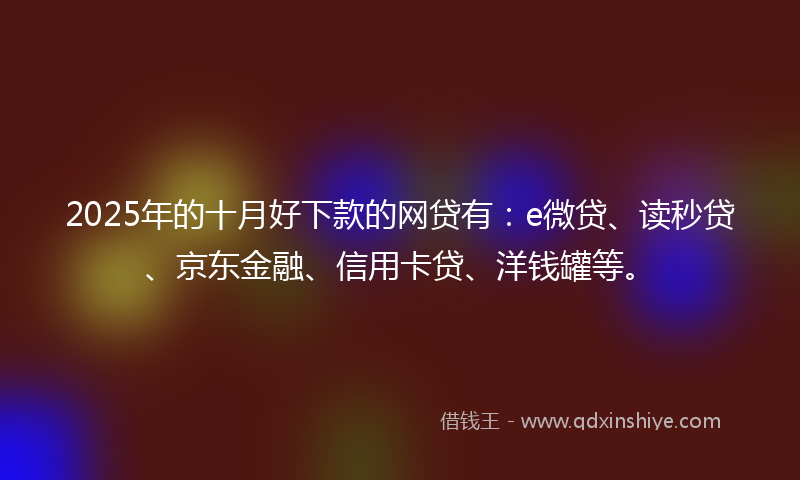 2025年的十月好下款的网贷有：e微贷、读秒贷、京东金融、信用卡贷、洋钱罐等。