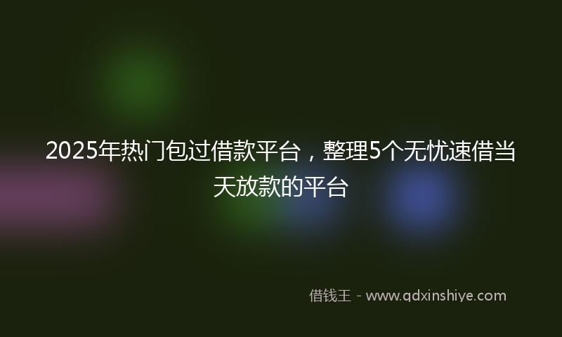 2025年热门包过借款平台，整理5个无忧速借当天放款的平台