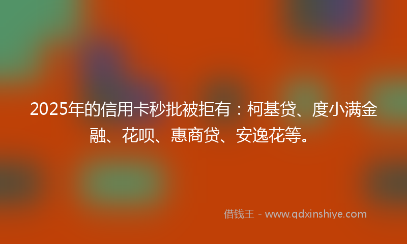 2025年的信用卡秒批被拒有：柯基贷、度小满金融、花呗、惠商贷、安逸花等。