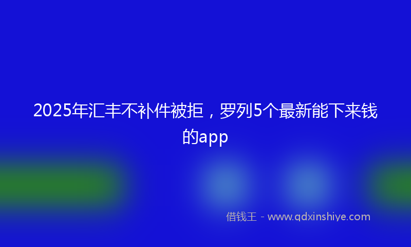 2025年汇丰不补件被拒，罗列5个最新能下来钱的app