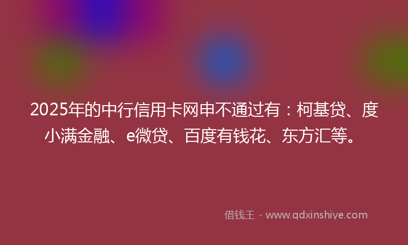 2025年的中行信用卡网申不通过有：柯基贷、度小满金融、e微贷、百度有钱花、东方汇等。