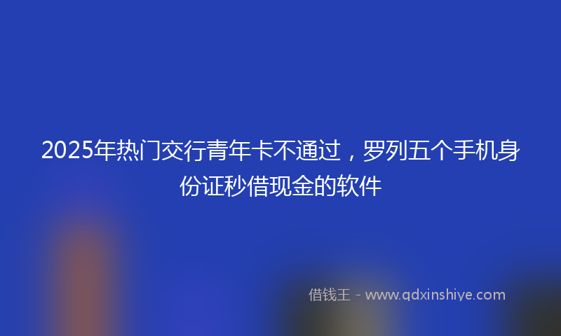 2025年热门交行青年卡不通过，罗列五个手机身份证秒借现金的软件