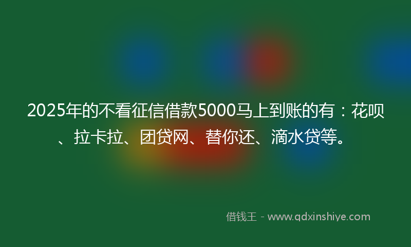 2025年的不看征信借款5000马上到账的有：花呗、拉卡拉、团贷网、替你还、滴水贷等。