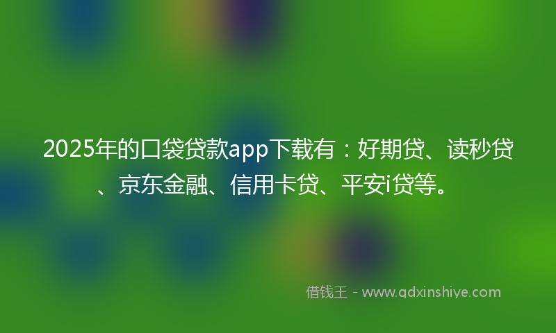 2025年的口袋贷款app下载有：好期贷、读秒贷、京东金融、信用卡贷、平安i贷等。