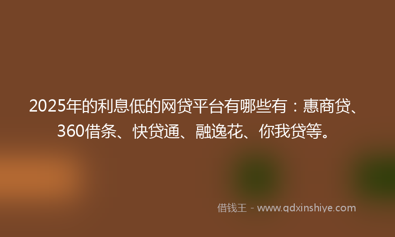 2025年的利息低的网贷平台有哪些有：惠商贷、360借条、快贷通、融逸花、你我贷等。