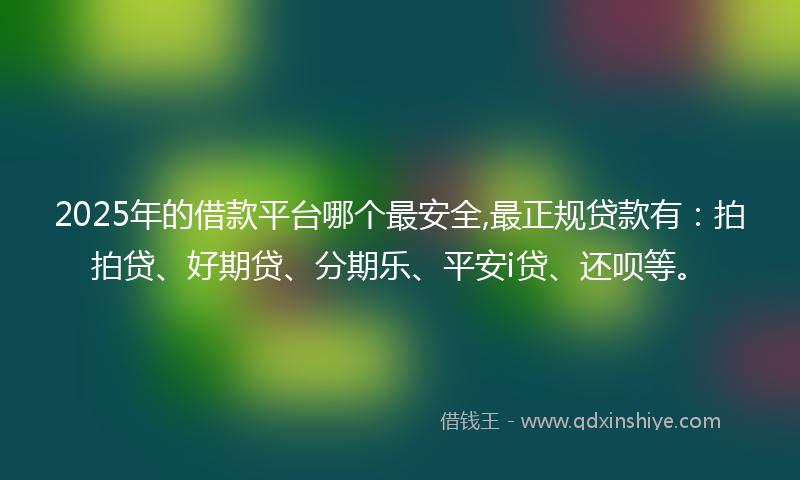 2025年的借款平台哪个最安全,最正规贷款有：拍拍贷、好期贷、分期乐、平安i贷、还呗等。