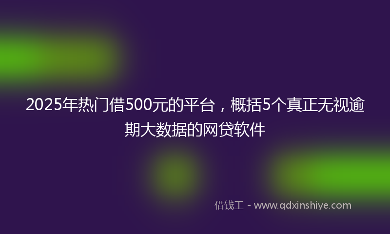 2025年热门借500元的平台，概括5个真正无视逾期大数据的网贷软件