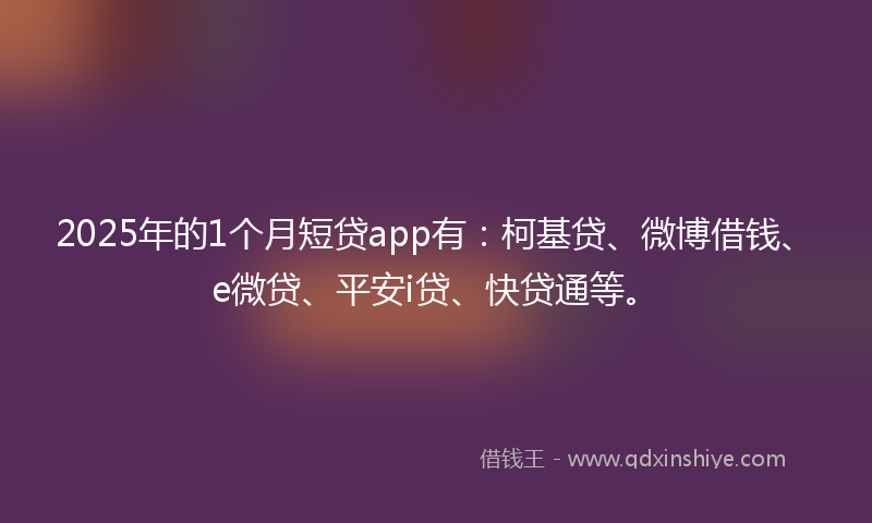 2025年的1个月短贷app有：柯基贷、微博借钱、e微贷、平安i贷、快贷通等。