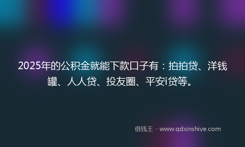 2025年的公积金就能下款口子有：拍拍贷、洋钱罐、人人贷、投友圈、平安i贷等。