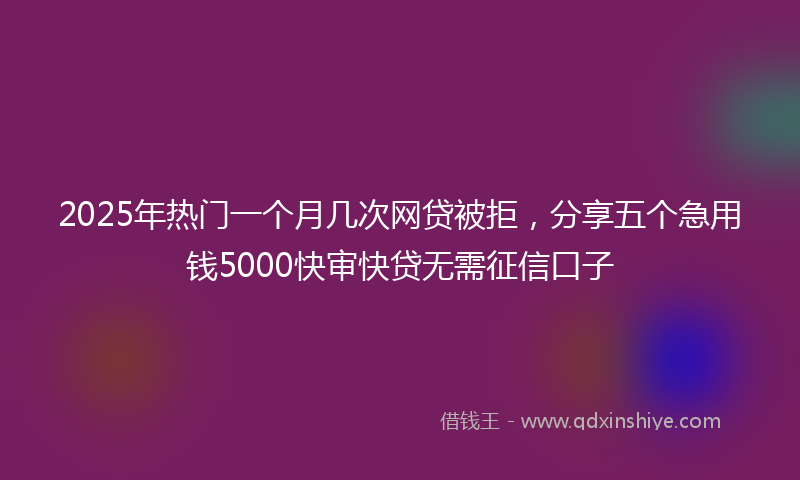 2025年热门一个月几次网贷被拒，分享五个急用钱5000快审快贷无需征信口子