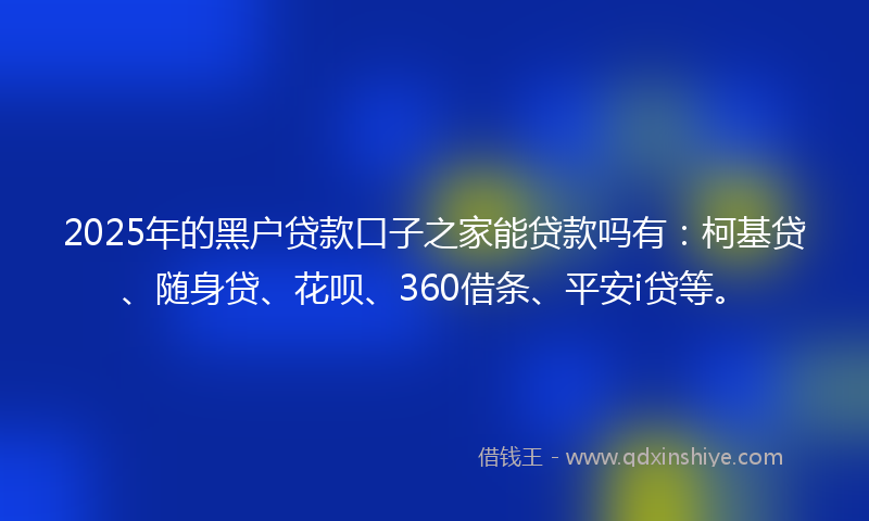 2025年的黑户贷款口子之家能贷款吗有：柯基贷、随身贷、花呗、360借条、平安i贷等。