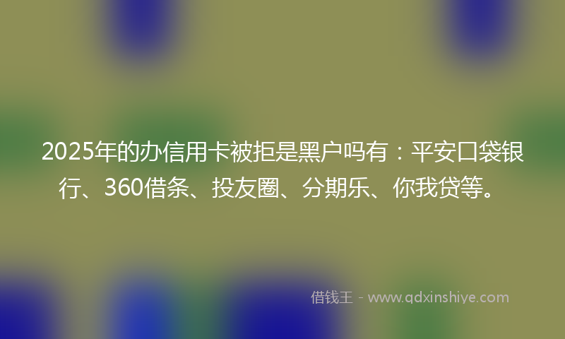 2025年的办信用卡被拒是黑户吗有：平安口袋银行、360借条、投友圈、分期乐、你我贷等。