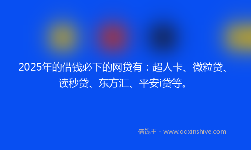 2025年的借钱必下的网贷有：超人卡、微粒贷、读秒贷、东方汇、平安i贷等。