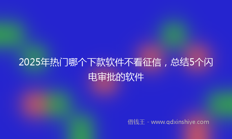 2025年热门哪个下款软件不看征信，总结5个闪电审批的软件