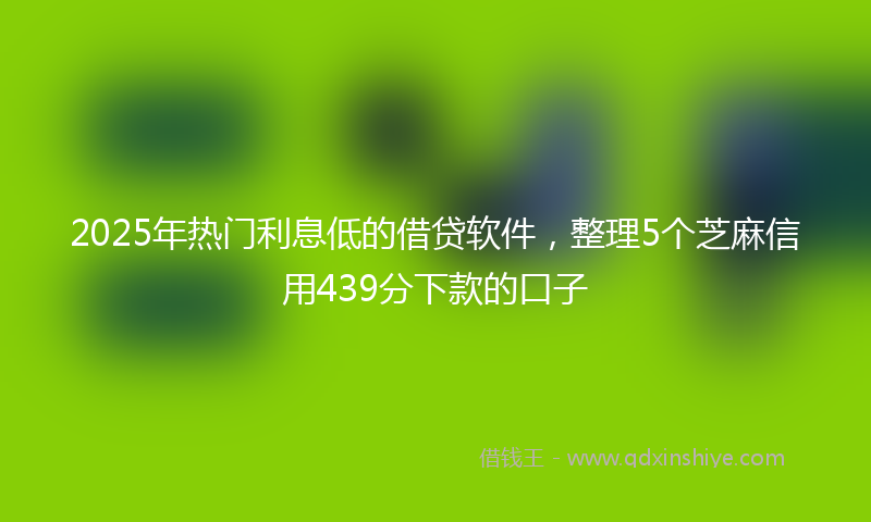 2025年热门利息低的借贷软件，整理5个芝麻信用439分下款的口子