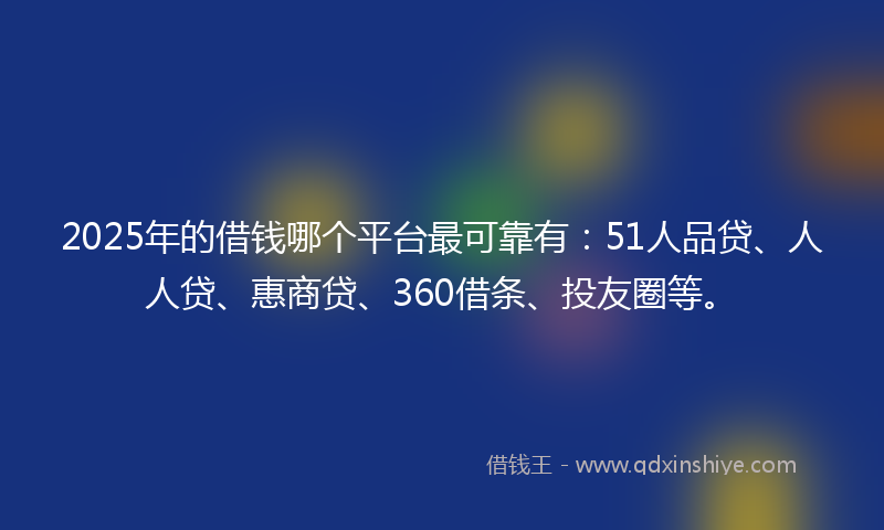 2025年的借钱哪个平台最可靠有：51人品贷、人人贷、惠商贷、360借条、投友圈等。