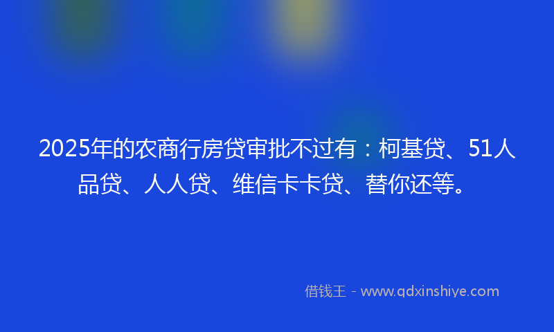 2025年的农商行房贷审批不过有：柯基贷、51人品贷、人人贷、维信卡卡贷、替你还等。