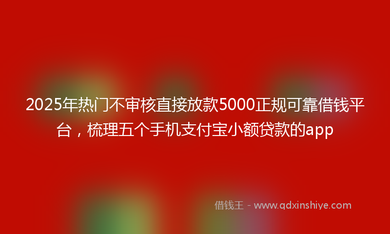 2025年热门不审核直接放款5000正规可靠借钱平台，梳理五个手机支付宝小额贷款的app