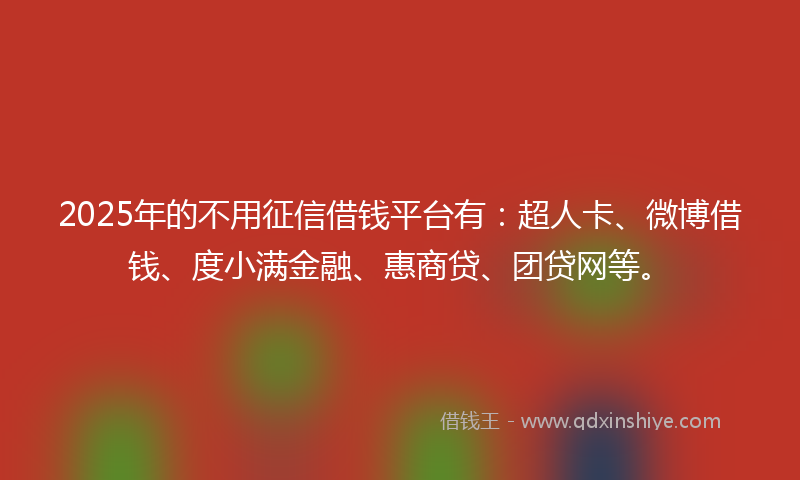 2025年的不用征信借钱平台有：超人卡、微博借钱、度小满金融、惠商贷、团贷网等。
