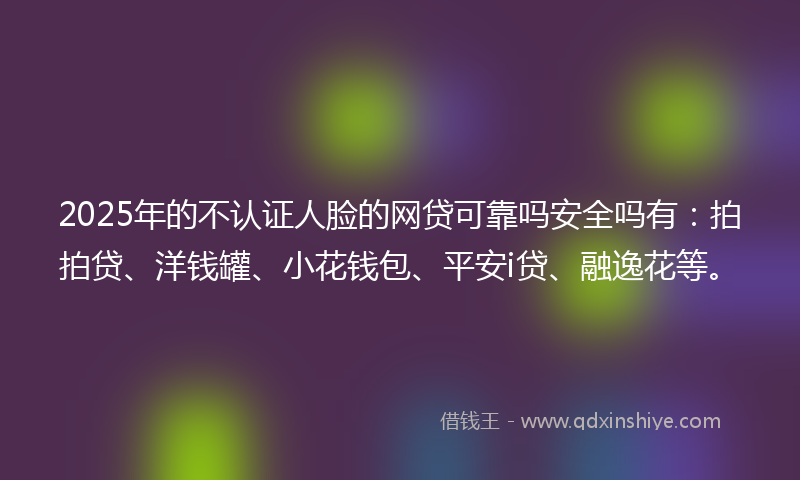 2025年的不认证人脸的网贷可靠吗安全吗有：拍拍贷、洋钱罐、小花钱包、平安i贷、融逸花等。
