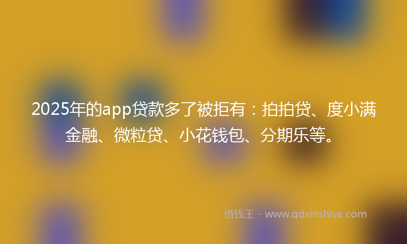 2025年的app贷款多了被拒有：拍拍贷、度小满金融、微粒贷、小花钱包、分期乐等。