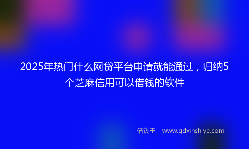 2025年热门什么网贷平台申请就能通过，归纳5个芝麻信用可以借钱的软件