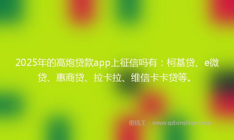 2025年的高炮贷款app上征信吗有：柯基贷、e微贷、惠商贷、拉卡拉、维信卡卡贷等。