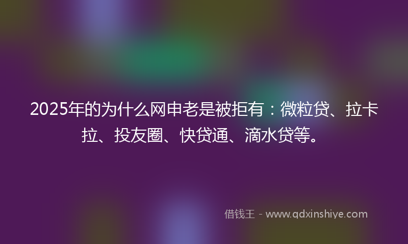 2025年的为什么网申老是被拒有：微粒贷、拉卡拉、投友圈、快贷通、滴水贷等。