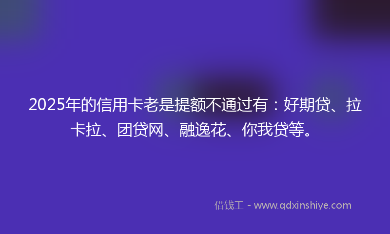 2025年的信用卡老是提额不通过有：好期贷、拉卡拉、团贷网、融逸花、你我贷等。