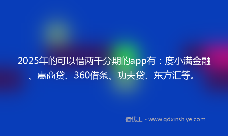 2025年的可以借两千分期的app有：度小满金融、惠商贷、360借条、功夫贷、东方汇等。