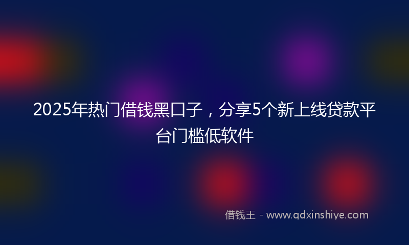 2025年热门借钱黑口子，分享5个新上线贷款平台门槛低软件