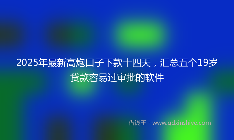 2025年最新高炮口子下款十四天，汇总五个19岁贷款容易过审批的软件