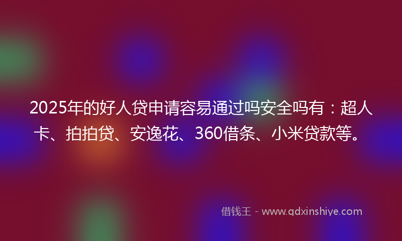 2025年的好人贷申请容易通过吗安全吗有：超人卡、拍拍贷、安逸花、360借条、小米贷款等。