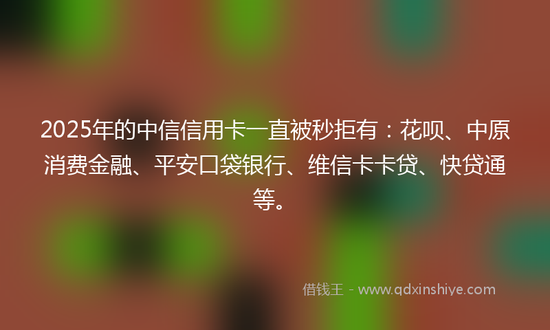 2025年的中信信用卡一直被秒拒有：花呗、中原消费金融、平安口袋银行、维信卡卡贷、快贷通等。