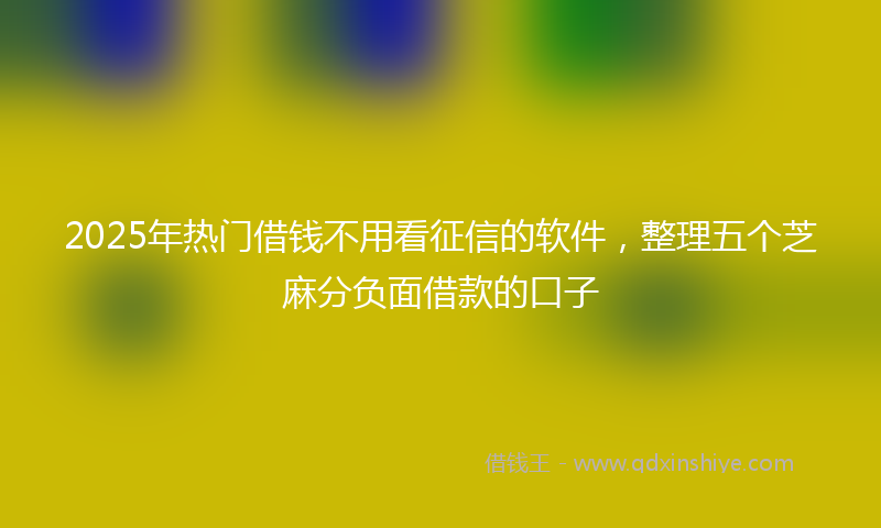 2025年热门借钱不用看征信的软件，整理五个芝麻分负面借款的口子
