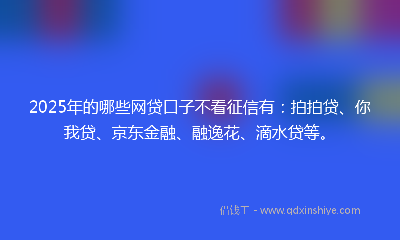 2025年的哪些网贷口子不看征信有：拍拍贷、你我贷、京东金融、融逸花、滴水贷等。
