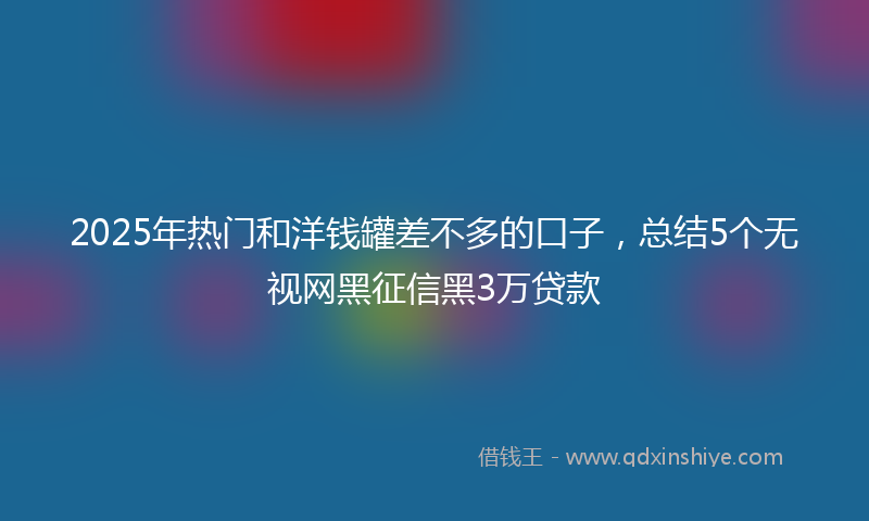 2025年热门和洋钱罐差不多的口子，总结5个无视网黑征信黑3万贷款