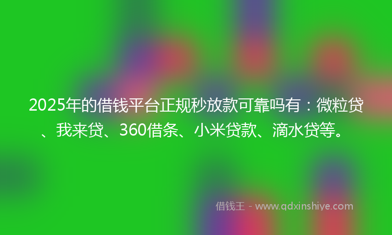 2025年的借钱平台正规秒放款可靠吗有：微粒贷、我来贷、360借条、小米贷款、滴水贷等。
