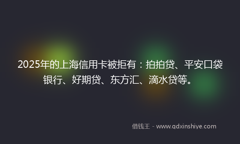 2025年的上海信用卡被拒有：拍拍贷、平安口袋银行、好期贷、东方汇、滴水贷等。