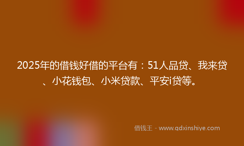 2025年的借钱好借的平台有：51人品贷、我来贷、小花钱包、小米贷款、平安i贷等。