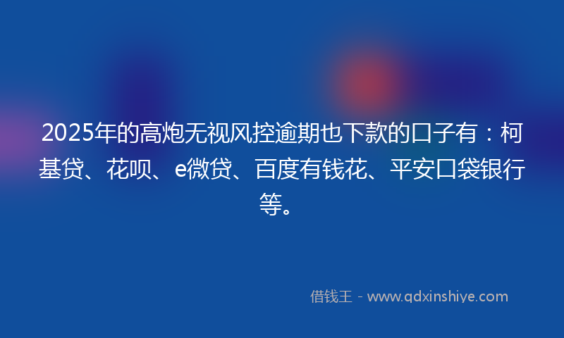 2025年的高炮无视风控逾期也下款的口子有：柯基贷、花呗、e微贷、百度有钱花、平安口袋银行等。