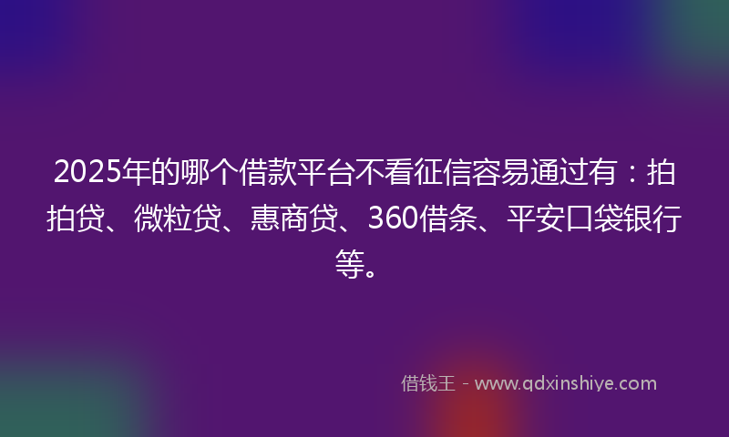 2025年的哪个借款平台不看征信容易通过有：拍拍贷、微粒贷、惠商贷、360借条、平安口袋银行等。
