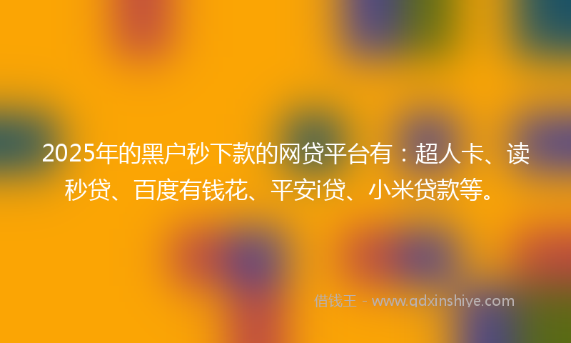 2025年的黑户秒下款的网贷平台有：超人卡、读秒贷、百度有钱花、平安i贷、小米贷款等。