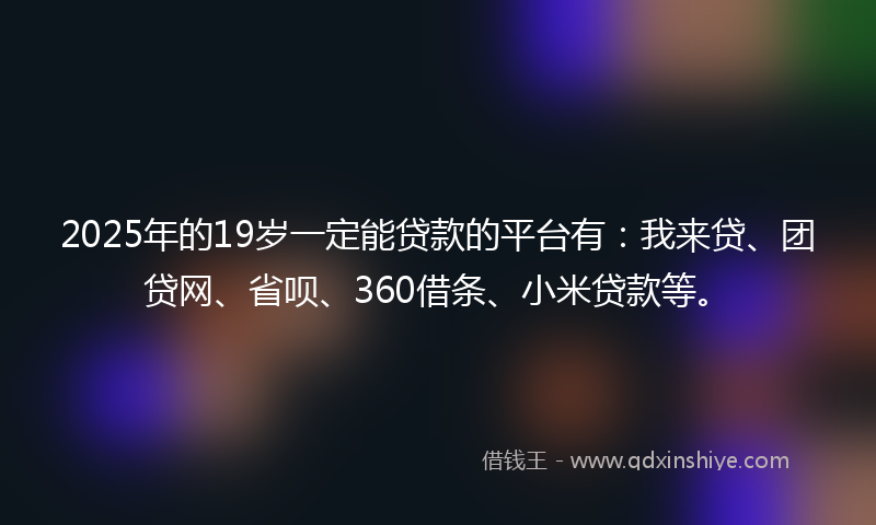 2025年的19岁一定能贷款的平台有：我来贷、团贷网、省呗、360借条、小米贷款等。