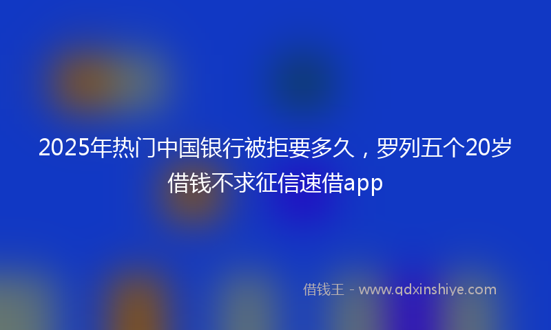 2025年热门中国银行被拒要多久，罗列五个20岁借钱不求征信速借app